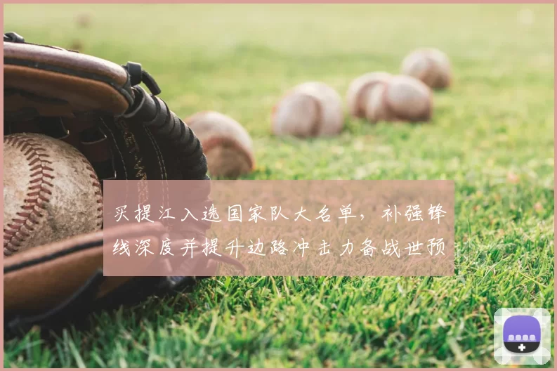 买提江入选国家队大名单，补强锋线深度并提升边路冲击力备战世预赛