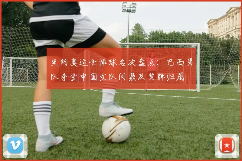 里约奥运会排球名次盘点:巴西男队夺金中国女队问鼎及奖牌归属