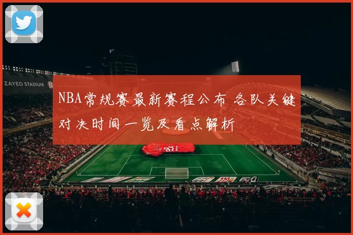 NBA常规赛最新赛程公布 各队关键对决时间一览及看点解析
