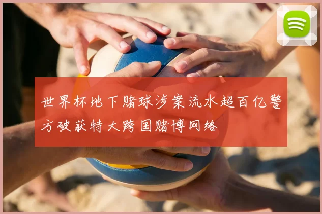 世界杯地下赌球涉案流水超百亿警方破获特大跨国赌博网络