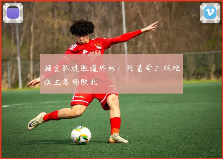 掘金队连胜遭终结，约基奇三双难救主客场败北