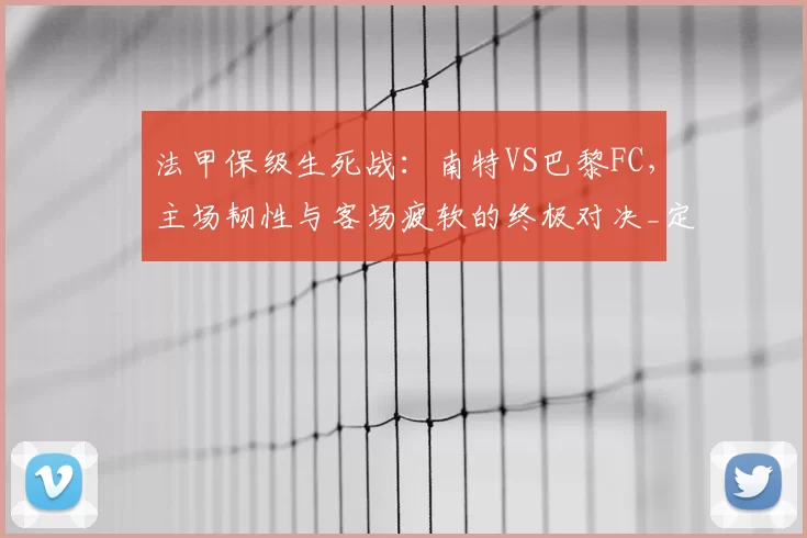法甲保级生死战：南特VS巴黎FC，主场韧性与客场疲软的终极对决_定位球_中场_战术