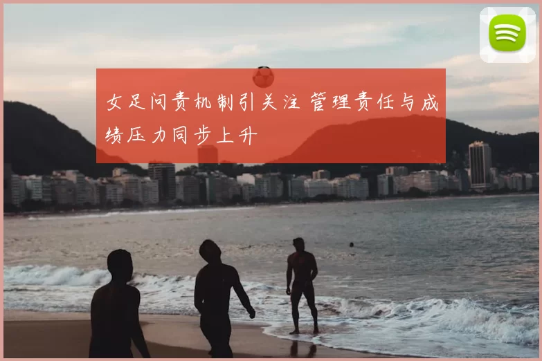 女足问责机制引关注 管理责任与成绩压力同步上升