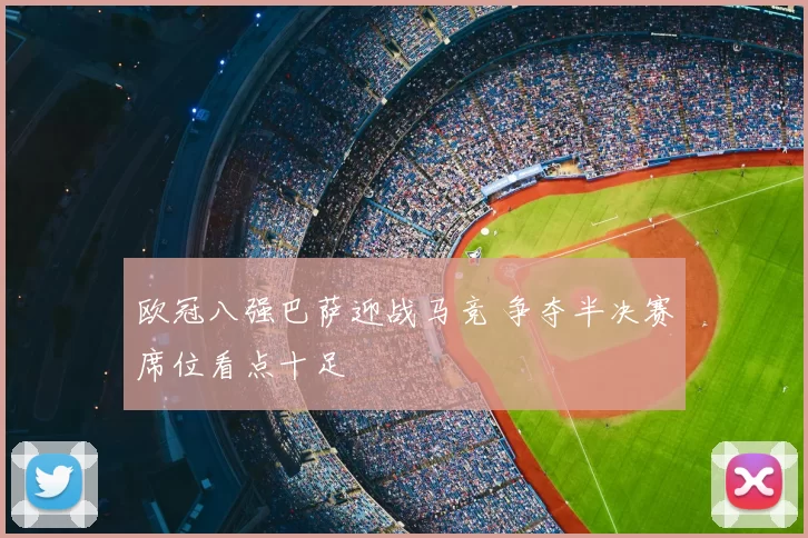 欧冠八强巴萨迎战马竞 争夺半决赛席位看点十足