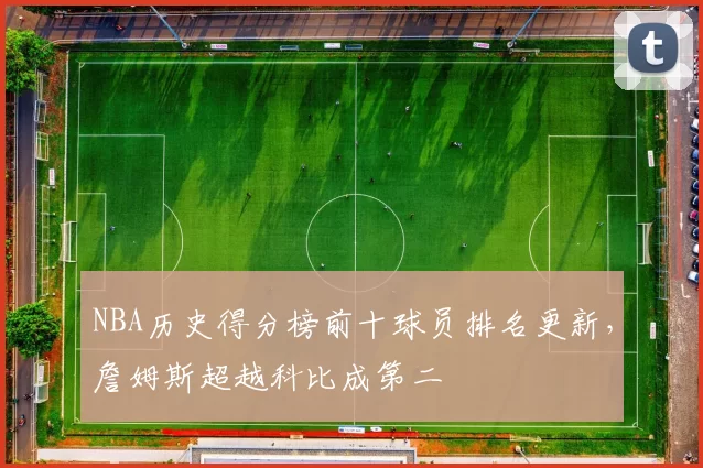 NBA历史得分榜前十球员排名更新，詹姆斯超越科比成第二