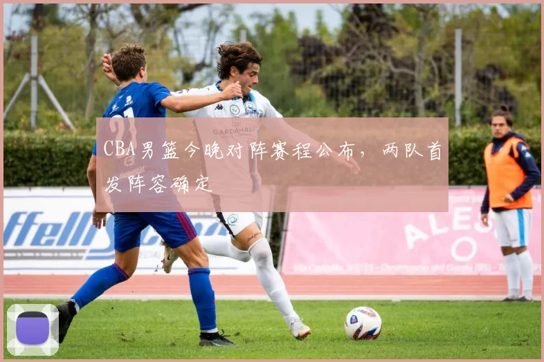 CBA男篮今晚对阵赛程公布，两队首发阵容确定