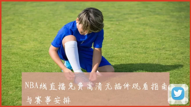 NBA线直播免费高清无插件观看指南与赛事安排