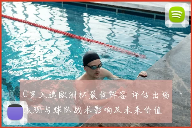 C罗入选欧洲杯最佳阵容 评估出场表现与球队战术影响及未来价值