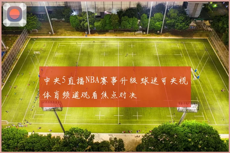 中央5直播NBA赛事升级 球迷可央视体育频道观看焦点对决