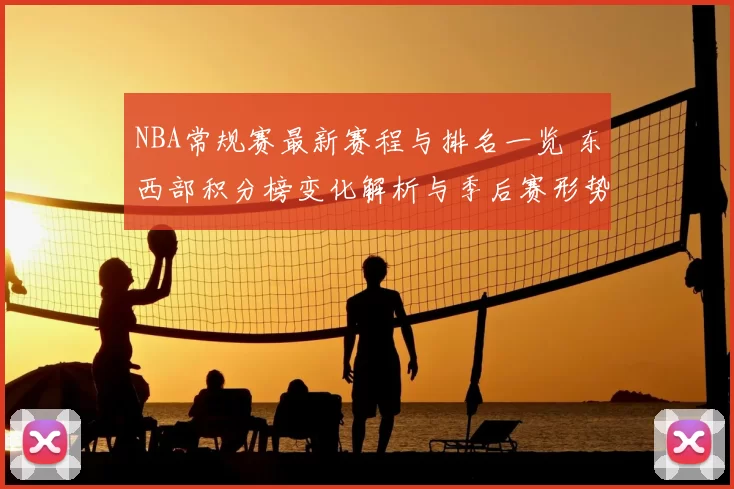 NBA常规赛最新赛程与排名一览 东西部积分榜变化解析与季后赛形势前瞻