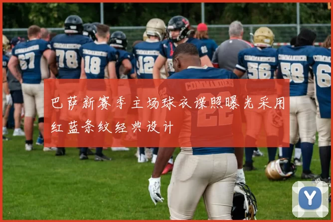 巴萨新赛季主场球衣谍照曝光采用红蓝条纹经典设计