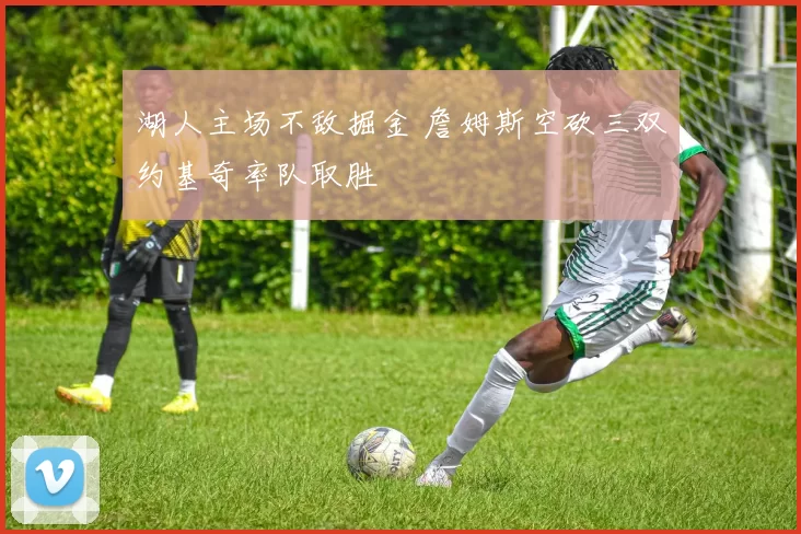 湖人主场不敌掘金 詹姆斯空砍三双约基奇率队取胜