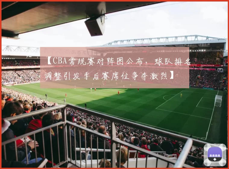 【CBA常规赛对阵图公布，球队排名调整引发季后赛席位争夺激烈】