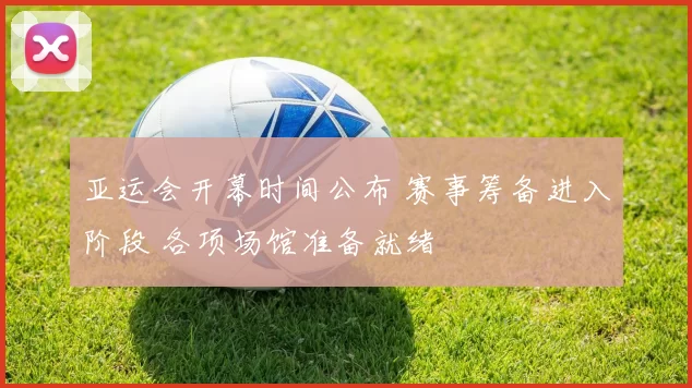 亚运会开幕时间公布 赛事筹备进入阶段 各项场馆准备就绪