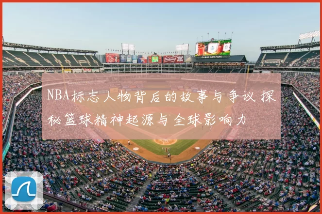 NBA标志人物背后的故事与争议 探秘篮球精神起源与全球影响力