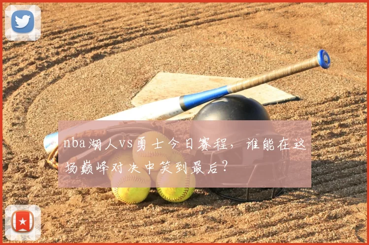 nba湖人vs勇士今日赛程，谁能在这场巅峰对决中笑到最后？