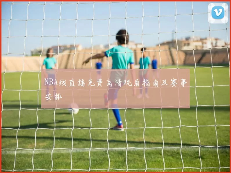 NBA线直播免费高清观看指南及赛事安排