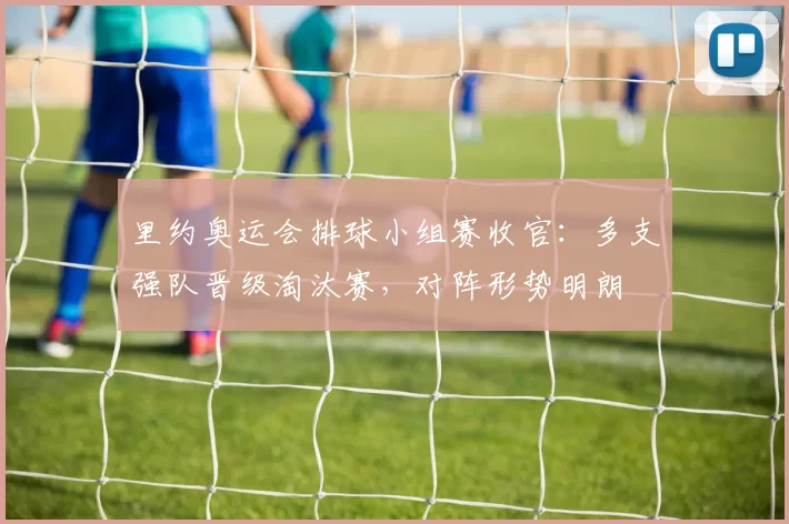 里约奥运会排球小组赛收官:多支强队晋级淘汰赛,对阵形势明朗