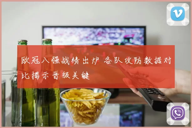 欧冠八强战绩出炉 各队攻防数据对比揭示晋级关键