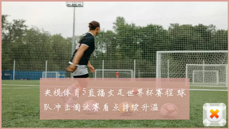 央视体育5直播女足世界杯赛程 球队冲击淘汰赛看点持续升温
