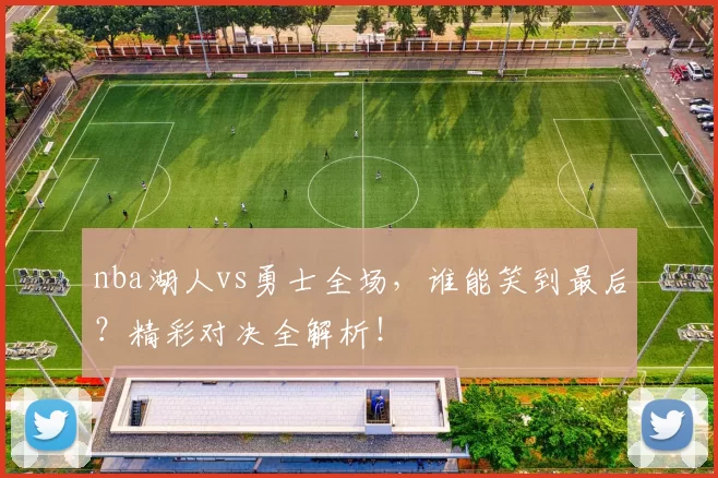 nba湖人vs勇士全场，谁能笑到最后？精彩对决全解析！
