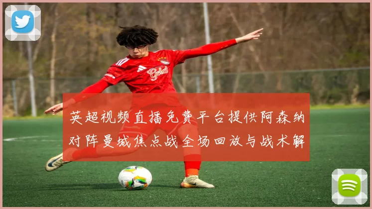 英超视频直播免费平台提供阿森纳对阵曼城焦点战全场回放与战术解析