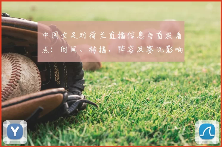 中国女足对荷兰直播信息与首发看点：时间、转播、阵容及赛况影响