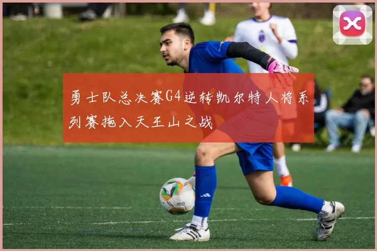 勇士队总决赛G4逆转凯尔特人将系列赛拖入天王山之战