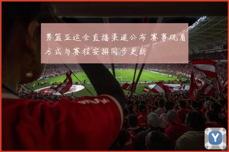 男篮亚运会直播渠道公布 赛事观看方式与赛程安排同步更新