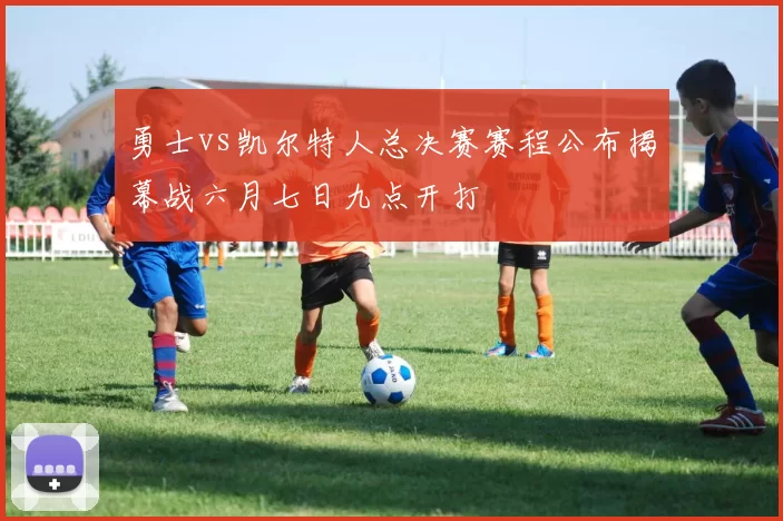 勇士vs凯尔特人总决赛赛程公布揭幕战六月七日九点开打