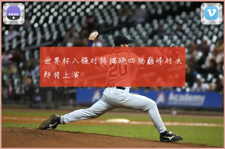 世界杯八强对阵揭晓四场巅峰对决即将上演