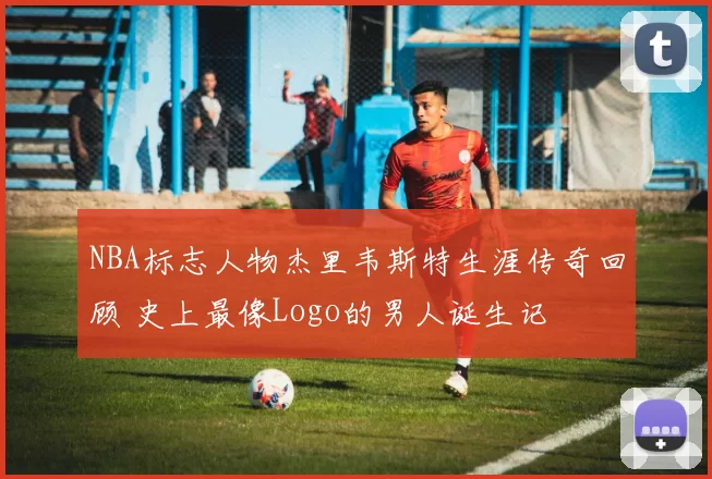 NBA标志人物杰里韦斯特生涯传奇回顾 史上最像Logo的男人诞生记