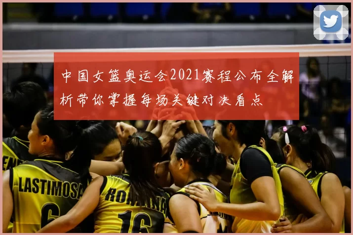 中国女篮奥运会2021赛程公布全解析带你掌握每场关键对决看点