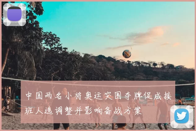 中国两名小将奥运突围夺牌促成接班人选调整并影响备战方案