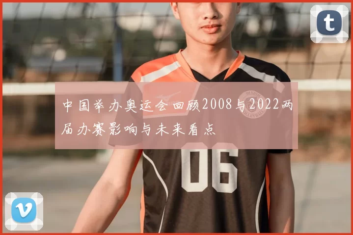 中国举办奥运会回顾2008与2022两届办赛影响与未来看点