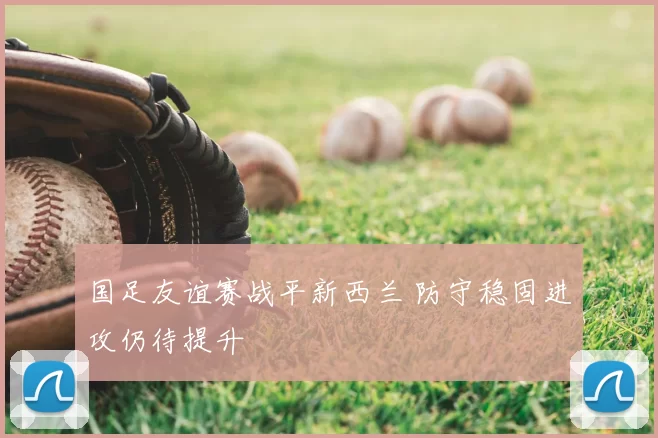 国足友谊赛战平新西兰 防守稳固进攻仍待提升