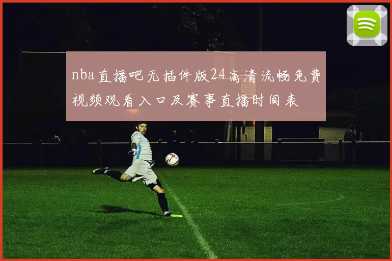 nba直播吧无插件版24高清流畅免费视频观看入口及赛事直播时间表