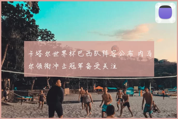 卡塔尔世界杯巴西队阵容公布 内马尔领衔冲击冠军备受关注