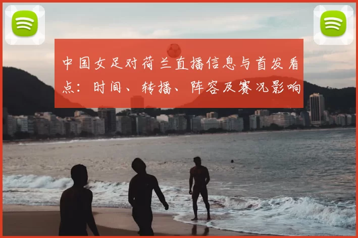 中国女足对荷兰直播信息与首发看点：时间、转播、阵容及赛况影响
