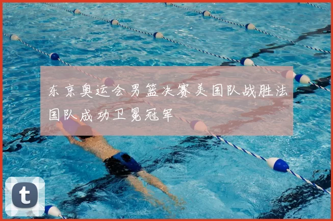 东京奥运会男篮决赛美国队战胜法国队成功卫冕冠军