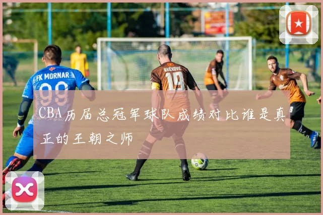 CBA历届总冠军球队成绩对比谁是真正的王朝之师