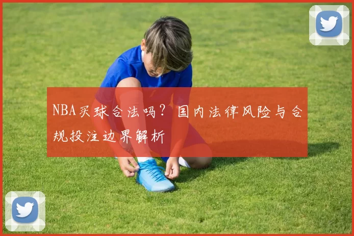 NBA买球合法吗？国内法律风险与合规投注边界解析