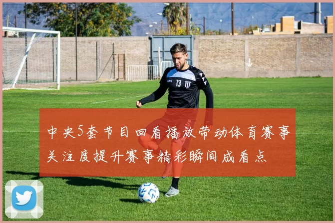 中央5套节目回看播放带动体育赛事关注度提升赛事精彩瞬间成看点