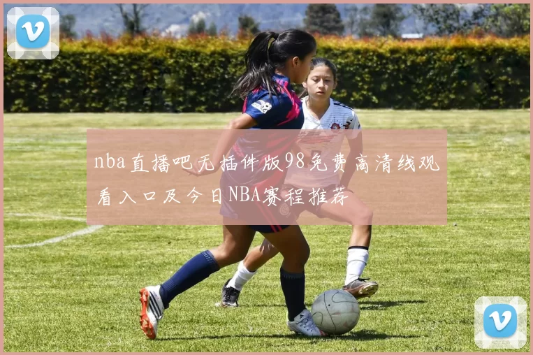 nba直播吧无插件版98免费高清线观看入口及今日NBA赛程推荐