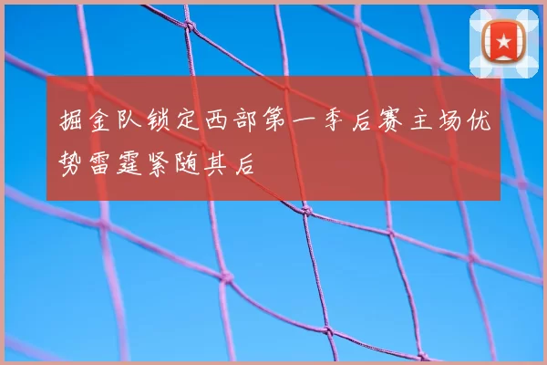 掘金队锁定西部第一季后赛主场优势雷霆紧随其后