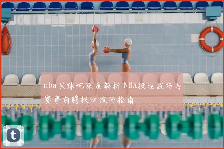 nba买球吧深度解析 NBA投注技巧与赛事前瞻投注技巧指南