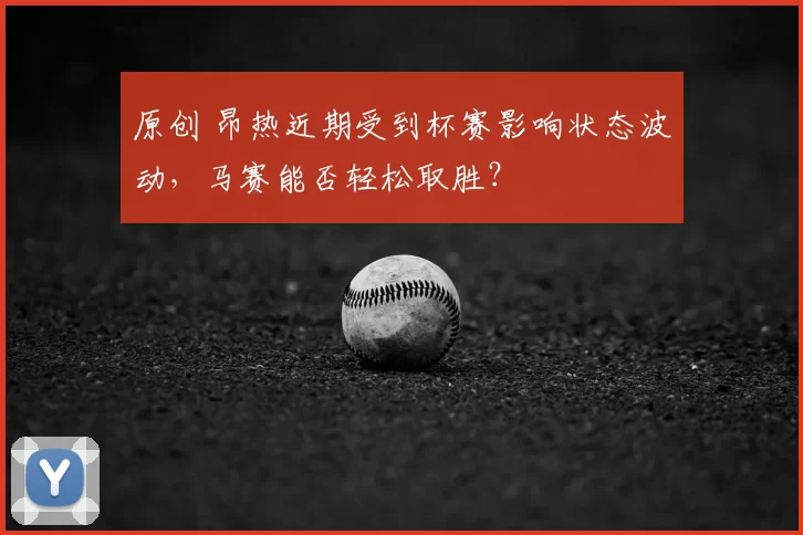 原创 昂热近期受到杯赛影响状态波动，马赛能否轻松取胜？