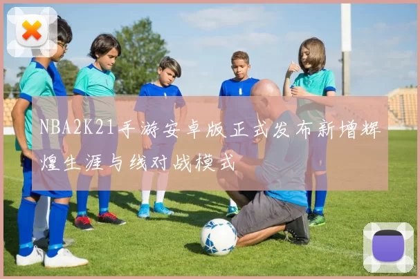 NBA2K21手游安卓版正式发布新增辉煌生涯与线对战模式