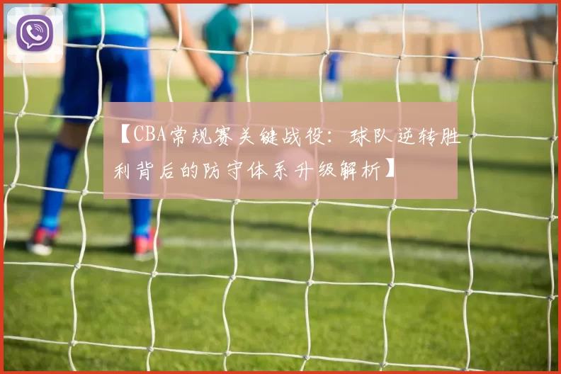 【CBA常规赛关键战役：球队逆转胜利背后的防守体系升级解析】